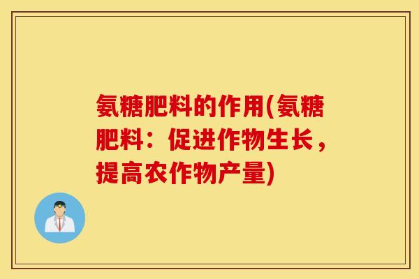 氨糖肥料的作用(氨糖肥料:促进作物生长,提高农作物产量) 氨糖肥料的作用(氨糖肥料:促进作物生长,提高农作物产量)