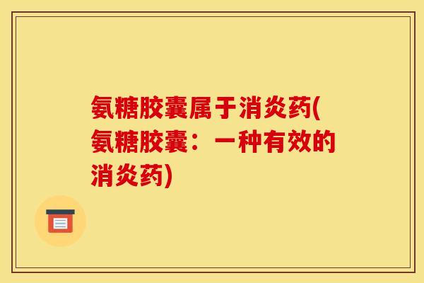 氨糖胶囊属于消炎药(氨糖胶囊：一种有效的消炎药)