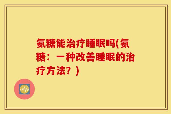 氨糖能治疗睡眠吗(氨糖：一种改善睡眠的治疗方法？)