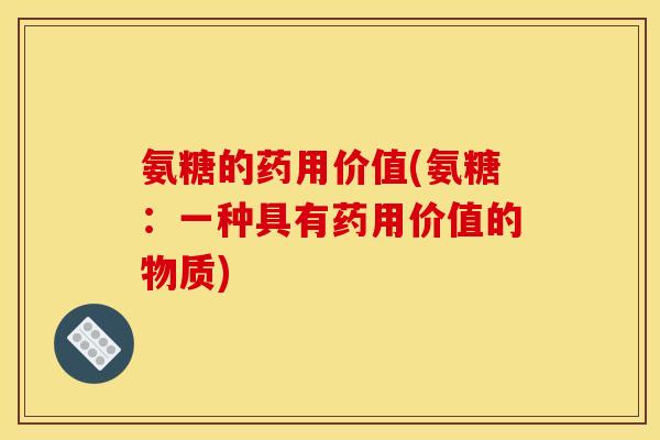 氨糖的药用价值(氨糖：一种具有药用价值的物质)