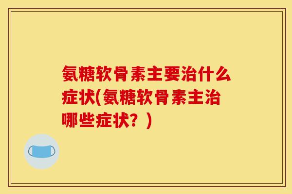 氨糖软骨素主要治什么症状(氨糖软骨素主治哪些症状？)
