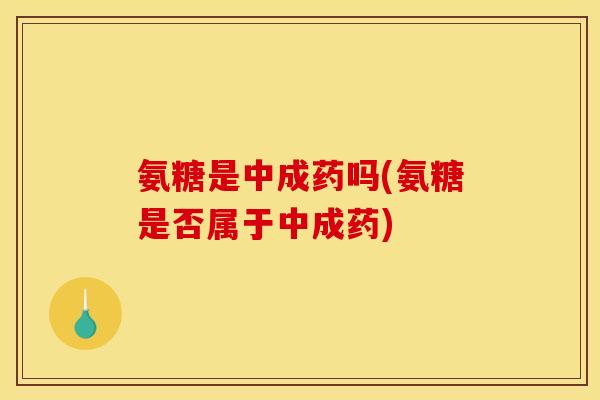氨糖是中成药吗(氨糖是否属于中成药) 氨糖是中成药吗(氨糖是否属于中成药)