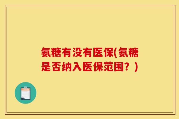 氨糖有没有医保(氨糖是否纳入医保范围？)