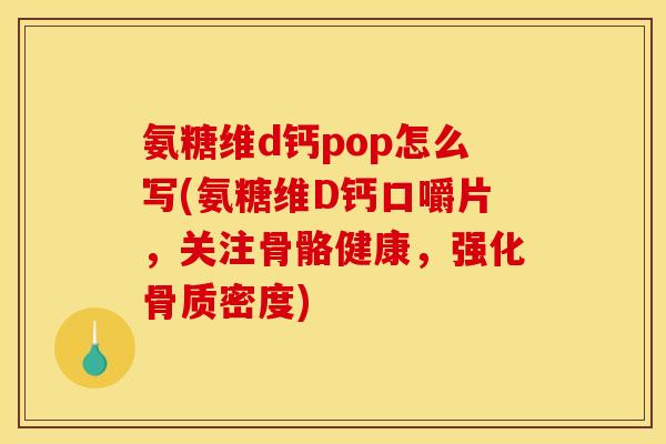 氨糖维d钙pop怎么写(氨糖维D钙口嚼片，关注骨骼健康，强化骨质密度)