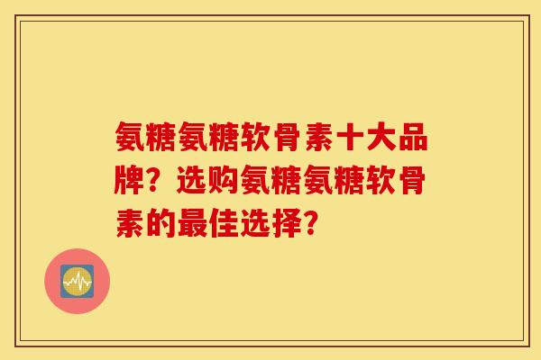 氨糖氨糖软骨素十大品牌？选购氨糖氨糖软骨素的最佳选择？