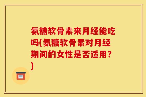 氨糖软骨素来月经能吃吗(氨糖软骨素对月经期间的女性是否适用？)