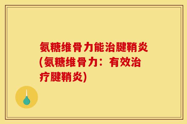氨糖维骨力能治腱鞘炎(氨糖维骨力：有效治疗腱鞘炎)