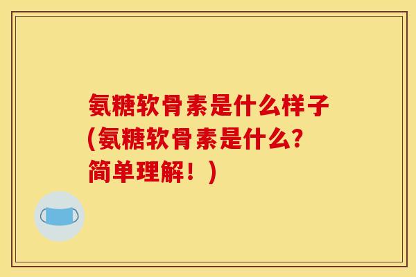 氨糖软骨素是什么样子(氨糖软骨素是什么？简单理解！)