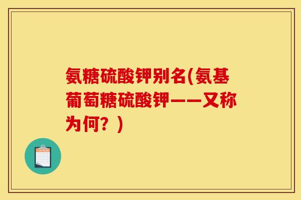 氨糖硫酸钾别名(氨基葡萄糖硫酸钾——又称为何？)