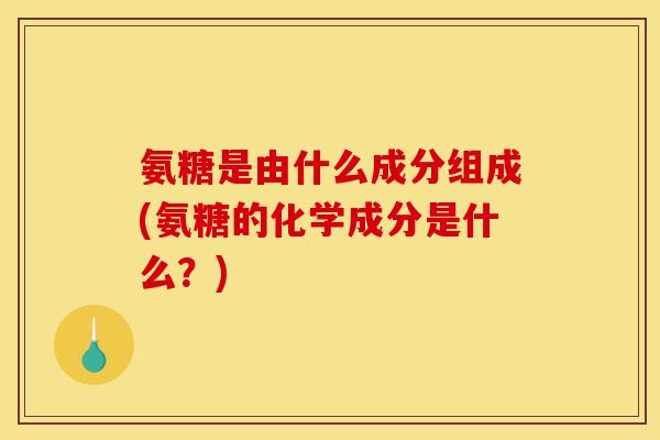 氨糖是由什么成分组成(氨糖的化学成分是什么?) 氨糖是由什么成分组成(氨糖的化学成分是什么?)