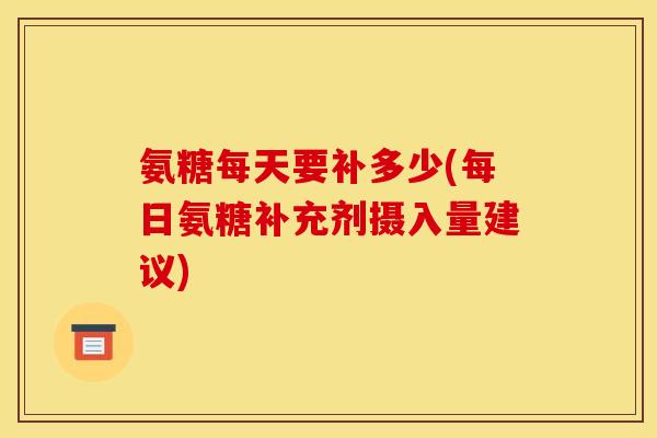 氨糖每天要补多少(每日氨糖补充剂摄入量建议)
