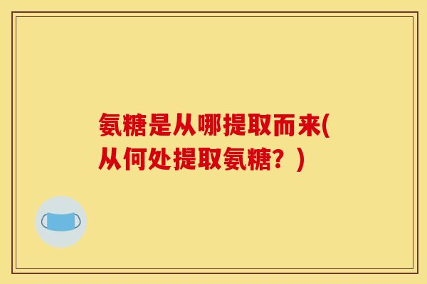 氨糖是从哪提取而来(从何处提取氨糖？)
