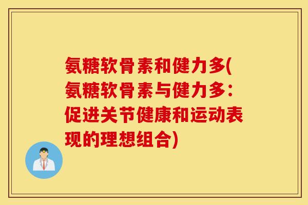 氨糖软骨素和健力多(氨糖软骨素与健力多：促进关节健康和运动表现的理想组合)