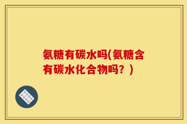 氨糖有碳水吗(氨糖含有碳水化合物吗？)