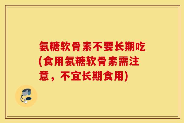 氨糖软骨素不要长期吃(食用氨糖软骨素需注意，不宜长期食用)