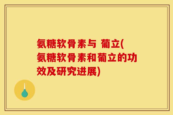 氨糖软骨素与 葡立(氨糖软骨素和葡立的功效及研究进展)