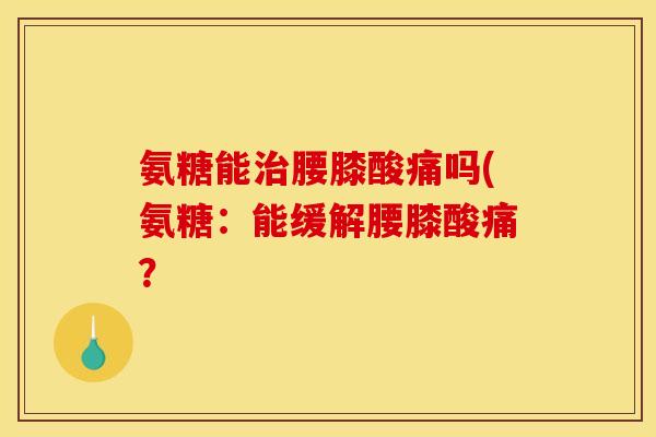 氨糖能治腰膝酸痛吗(氨糖:能缓解腰膝酸痛? 氨糖能治腰膝酸痛吗(氨糖:能缓解腰膝酸痛?