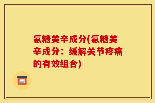 氨糖美辛成分(氨糖美辛成分：缓解关节疼痛的有效组合)