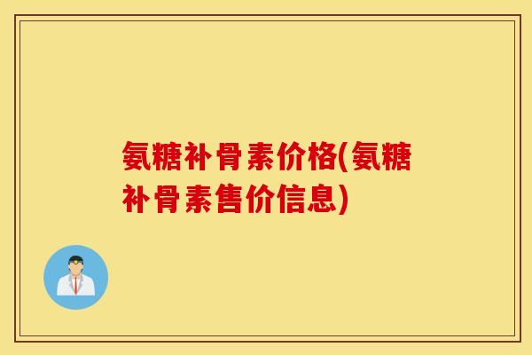 氨糖补骨素价格(氨糖补骨素售价信息) 氨糖补骨素价格(氨糖补骨素售价信息)