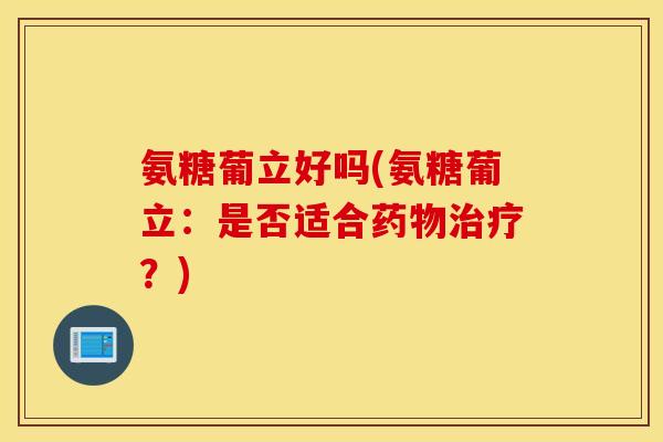 氨糖葡立好吗(氨糖葡立：是否适合药物治疗？)