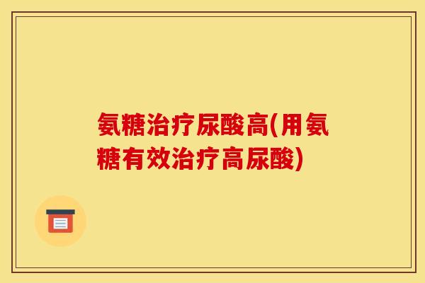 氨糖治疗尿酸高(用氨糖有效治疗高尿酸)