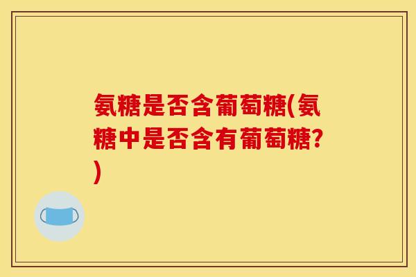 氨糖是否含葡萄糖(氨糖中是否含有葡萄糖？)