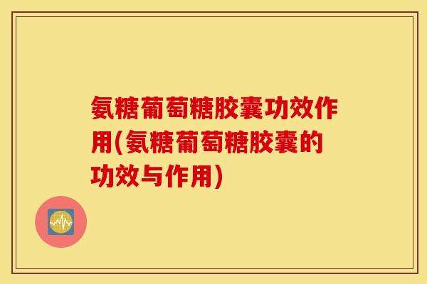 氨糖葡萄糖胶囊功效作用(氨糖葡萄糖胶囊的功效与作用)