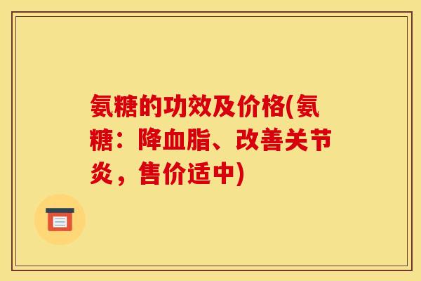 氨糖的功效及价格(氨糖：降血脂、改善关节炎，售价适中)