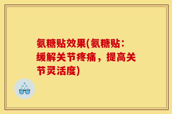 氨糖贴效果(氨糖贴：缓解关节疼痛，提高关节灵活度)
