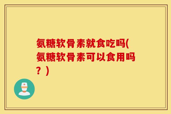 氨糖软骨素就食吃吗(氨糖软骨素可以食用吗？)