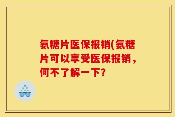 氨糖片医保报销(氨糖片可以享受医保报销，何不了解一下？
