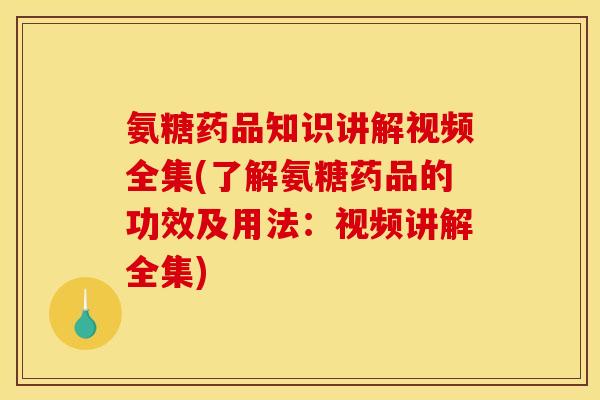氨糖药品知识讲解视频全集(了解氨糖药品的功效及用法:视频讲解全集) 氨糖药品知识讲解视频全集(了解氨糖药品的功效及用法:视频讲解全集)