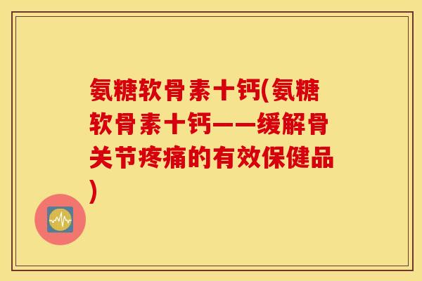 氨糖软骨素十钙(氨糖软骨素十钙——缓解骨关节疼痛的有效保健品)