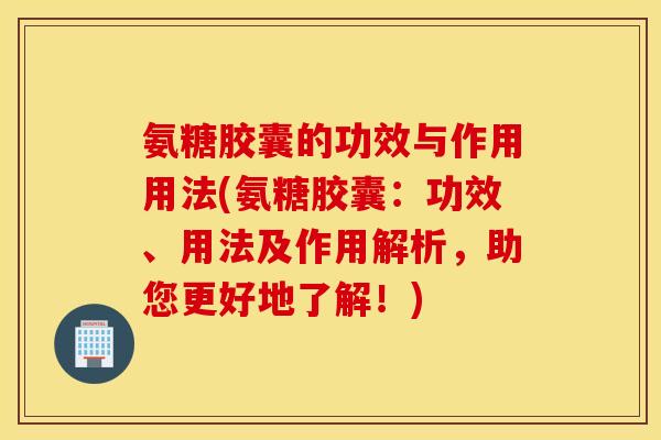 氨糖胶囊的功效与作用用法(氨糖胶囊：功效、用法及作用解析，助您更好地了解！)