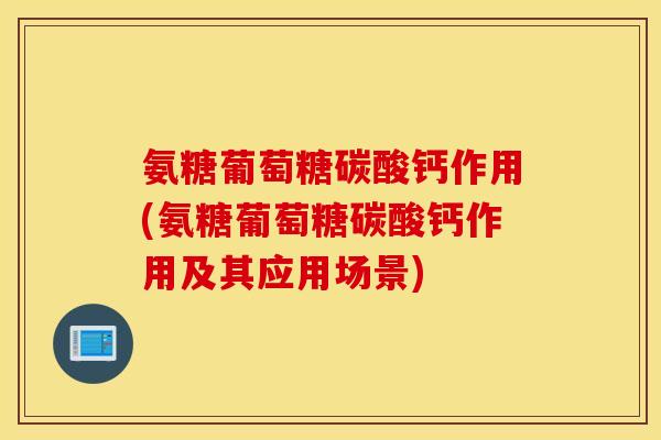 氨糖葡萄糖碳酸钙作用(氨糖葡萄糖碳酸钙作用及其应用场景)