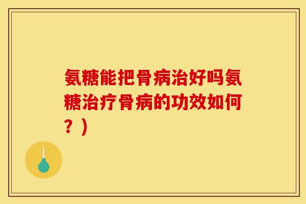 氨糖能把骨病治好吗氨糖治疗骨病的功效如何？)