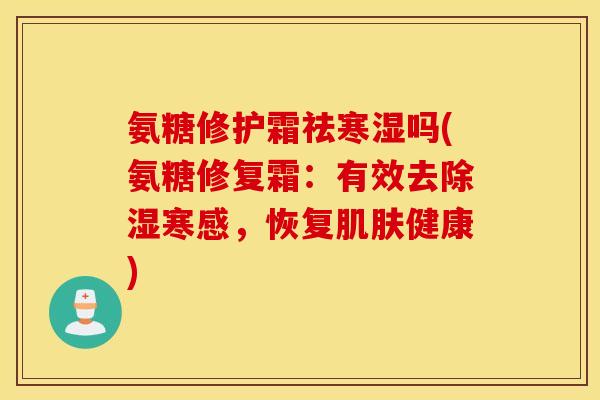 氨糖修护霜祛寒湿吗(氨糖修复霜：有效去除湿寒感，恢复肌肤健康)
