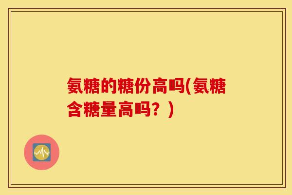 氨糖的糖份高吗(氨糖含糖量高吗？)
