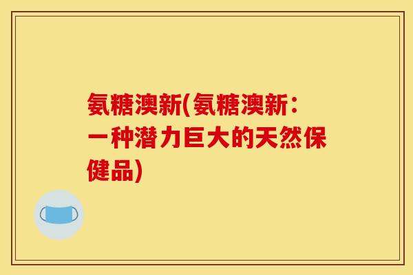 氨糖澳新(氨糖澳新：一种潜力巨大的天然保健品)