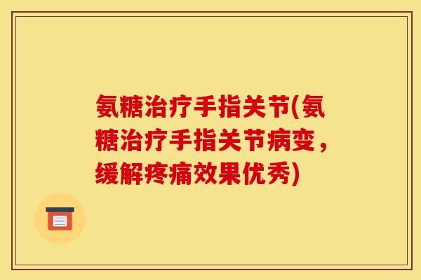 氨糖治疗手指关节(氨糖治疗手指关节病变，缓解疼痛效果优秀)