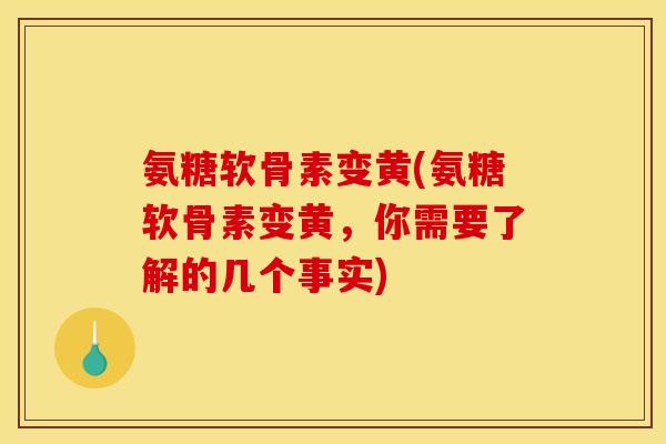 氨糖软骨素变黄(氨糖软骨素变黄，你需要了解的几个事实)