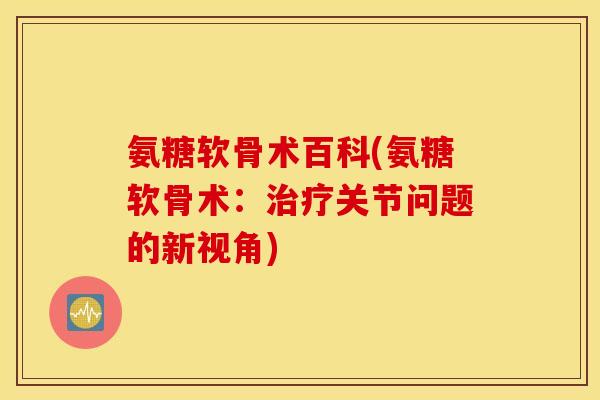 氨糖软骨术百科(氨糖软骨术:治疗关节问题的新视角) 氨糖软骨术百科(氨糖软骨术:治疗关节问题的新视角)