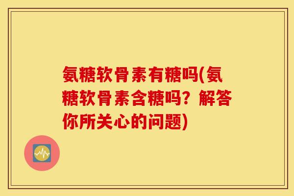 氨糖软骨素有糖吗(氨糖软骨素含糖吗？解答你所关心的问题)