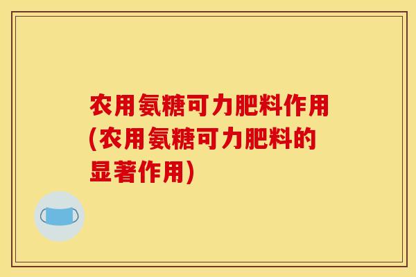 农用氨糖可力肥料作用(农用氨糖可力肥料的显著作用)