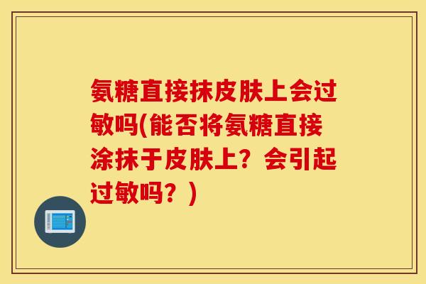 氨糖直接抹皮肤上会过敏吗(能否将氨糖直接涂抹于皮肤上？会引起过敏吗？)
