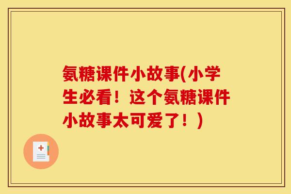 氨糖课件小故事(小学生必看！这个氨糖课件小故事太可爱了！)