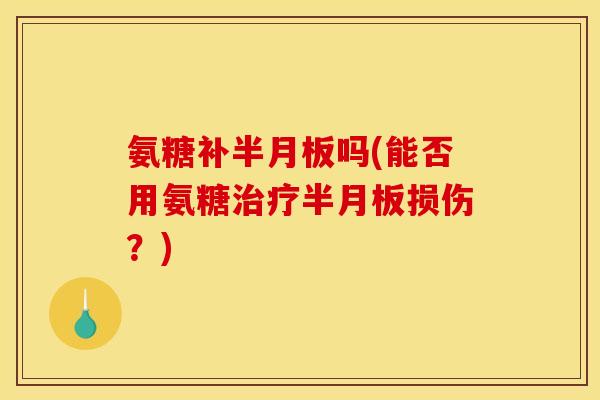 氨糖补半月板吗(能否用氨糖治疗半月板损伤？)