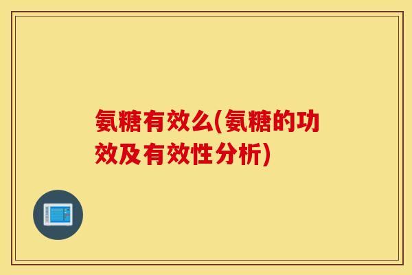 氨糖有效么(氨糖的功效及有效性分析)