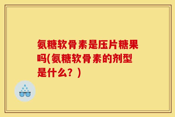 氨糖软骨素是压片糖果吗(氨糖软骨素的剂型是什么？)