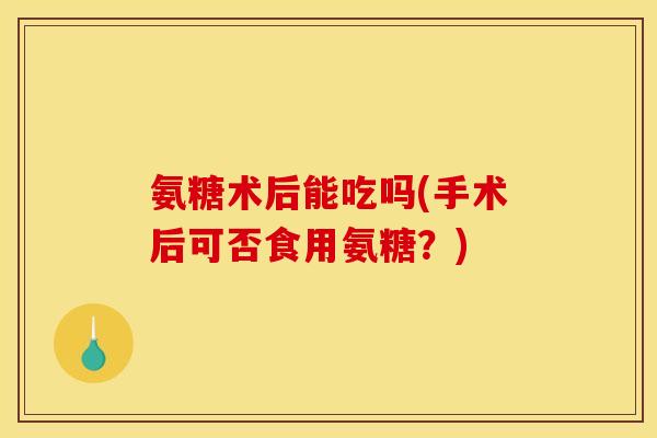 氨糖术后能吃吗(手术后可否食用氨糖？)